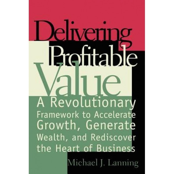 Delivering Profitable Value: A Revolutionary Framework to Accelerate Growth, Generate Wealth, and Rediscover the Heart of Business - Michael J. Lanning (Author)