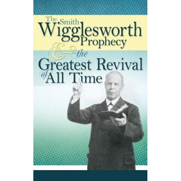 The Smith Wigglesworth Prophecy & the Greatest Revival of All Time, Smith Wigglesworth (Author)