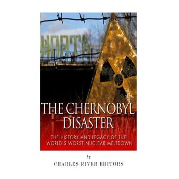 The Chernobyl Disaster: The History and Legacy of the World's Worst Nuclear Meltdown, Charles River Editors (Author)