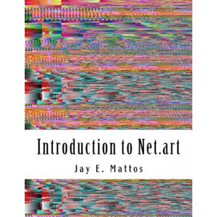 Introduction to Net.Art: Glitch, Cyberperformance and Noteworthy Works, Jay E. Mattos (Author)