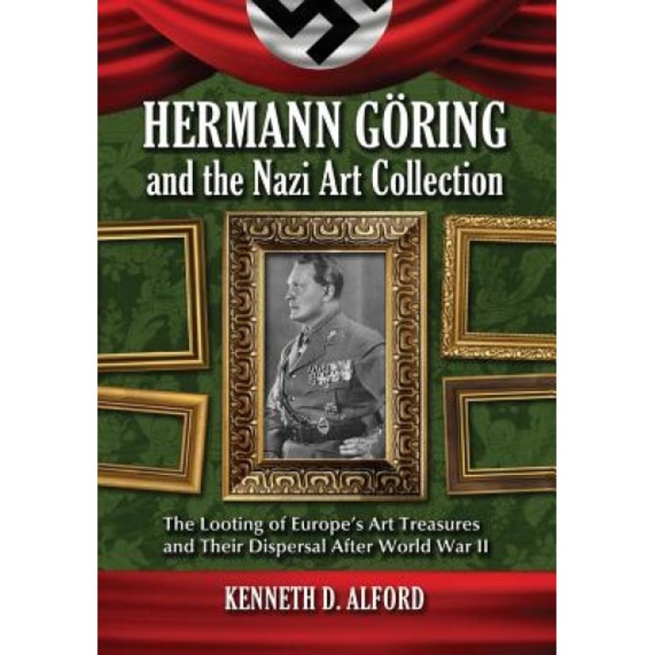 Hermann Goring and the Nazi Art Collection: The Looting of Europe's Art Treasures and Their Dispersal After World War II, Kenneth D. Alford (Author)
