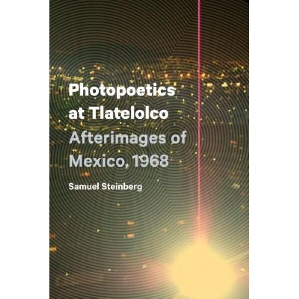 Photopoetics at Tlatelolco: Afterimages of Mexico, 1968, Samuel Steinberg (Author)