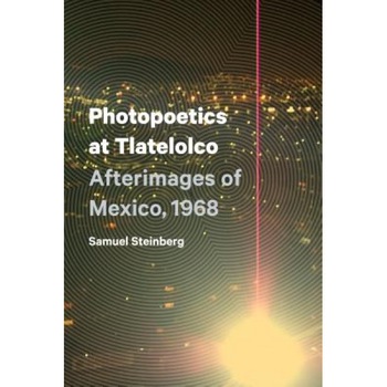 Photopoetics at Tlatelolco: Afterimages of Mexico, 1968, Samuel Steinberg (Author) Photopoetics at Tlatelolco: Afterimages of Mexico, 1968, Samuel Steinberg (Author)