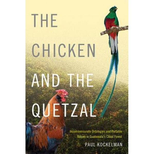 The Chicken and the Quetzal: Incommensurate Ontologies and Portable Values in Guatemala's Cloud Forest, Paul Kockelman (Author)