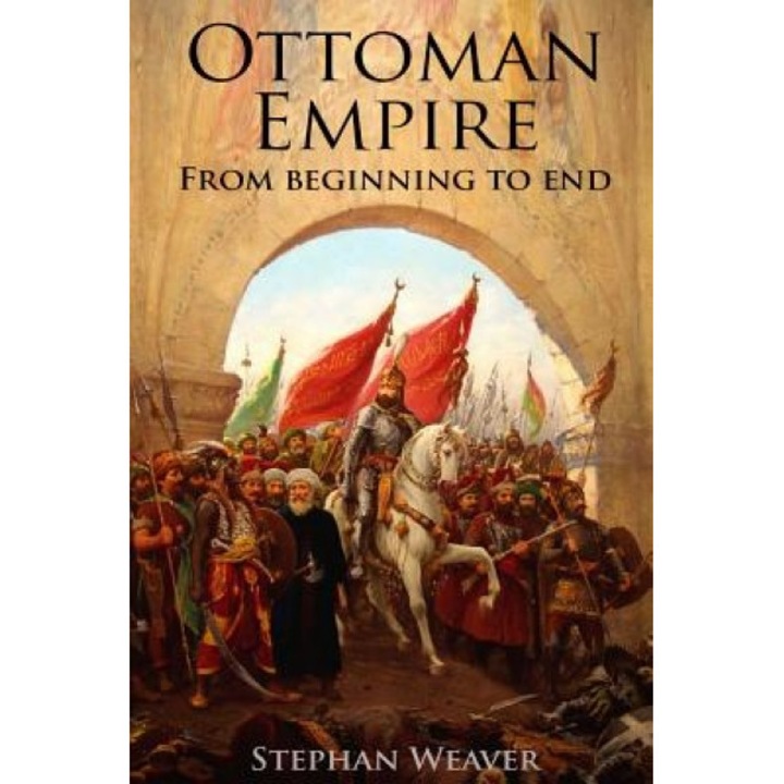 The Ottoman Empire: From Beginning to End (First Balkan War - Gallipoli 1915 - Russo-Turkish War - Crimean War - Battle of Vienna), Stephan Weaver (Author)