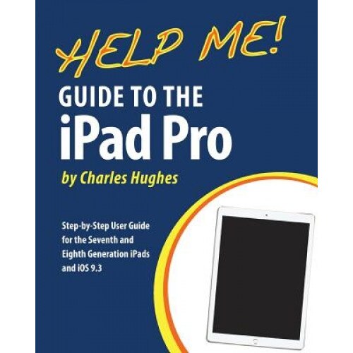 Help Me! Guide to the iPad Pro: Step-By-Step User Guide for the Seventh and Eighth Generation Ipads and IOS 9.3, Charles Hughes (Author)