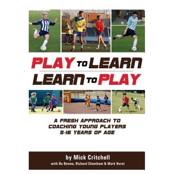 Play to Learn - Learn to Play: A Fresh Approach to Coaching Young Players 5-16 Years Old, Mick Critchell (Author)