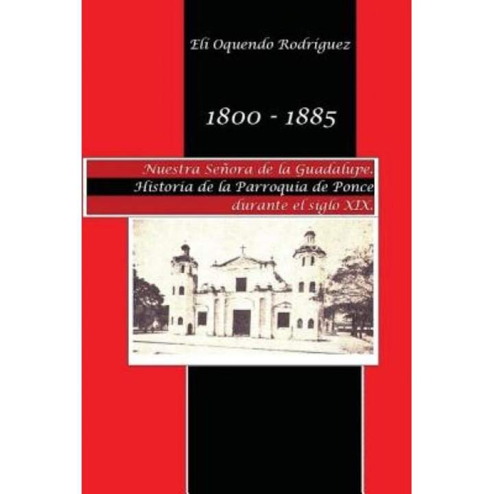 1800-1885. Nuestra Senora de Guadalupe. Historia de La Parroquia de Ponce Durante El Siglo XIX, Eli D. Oquendo Rodriguez (Author)