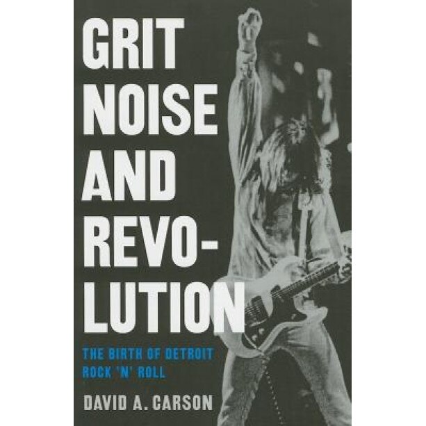 Grit, Noise, & Revolution: The Birth of Detroit Rock 'n' Roll, David A. Carson
