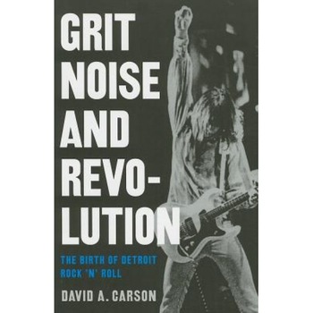 Grit, Noise, & Revolution: The Birth of Detroit Rock 'n' Roll, David A. Carson Grit, Noise, & Revolution: The Birth of Detroit Rock 'n' Roll, David A. Carson