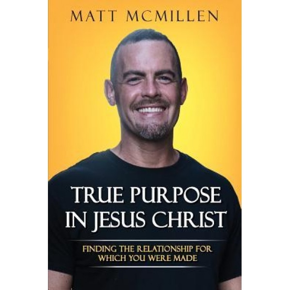 True Purpose in Jesus Christ: Finding the Relationship for Which You Were Made, Matt McMillen (Author)