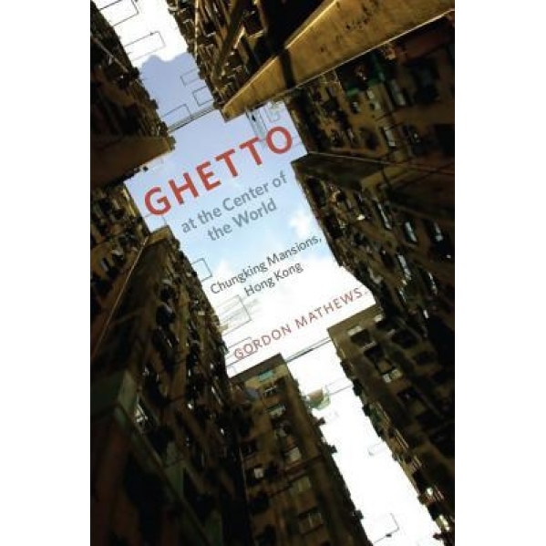 Ghetto at the Center of the World: Chungking Mansions, Hong Kong, Gordon Mathews (Author)