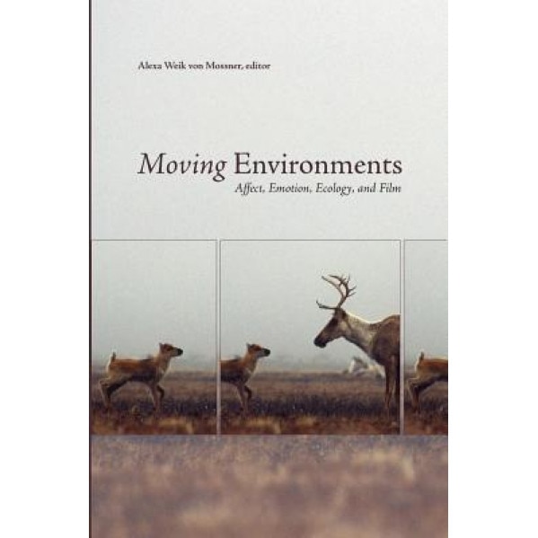 Moving Environments: Affect, Emotion, Ecology, and Film, Alexa Weik Von Mossner (Editor)