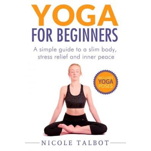 Yoga for Beginners: A Simple Guide to a Slim Body, Stress Relief and Inner Peace, Nicole Talbot (Author)