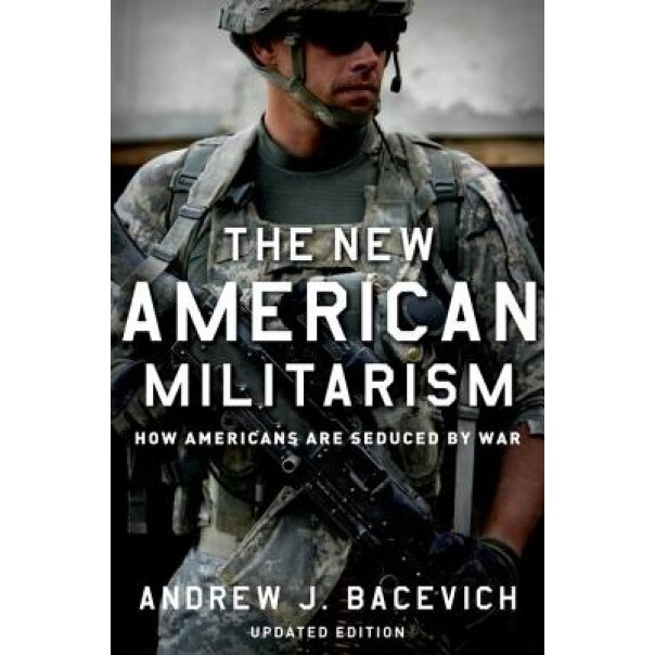 The New American Militarism: How Americans Are Seduced by War, Andrew J. Bacevich (Author)