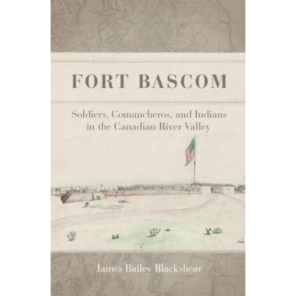 Fort BASCOM: Comancheros, Soldiers, and Indians in the Canadian River Valley, James Bailey Blackshear (Author)