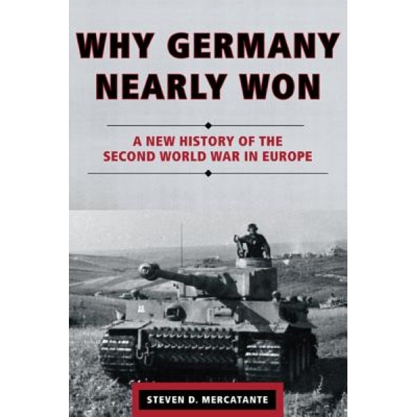 Why Germany Nearly Won: A New History of the Second World War in Europe, Steven D. Mercatante (Author)