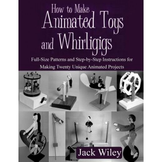 How to Make Animated Toys and Whirligigs: Full-Size Patterns and Step-By-Step Instructions for Making Twenty Unique Animated Projects, Jack Wiley (Author)
