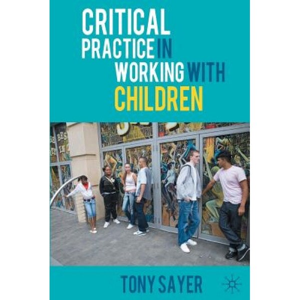 Critical Practice in Working with Children, Tony Sayer (Author)