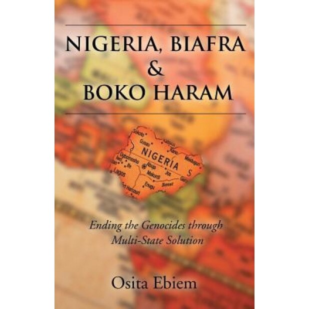 Nigeria, Biafra and Boko Haram: Ending the Genocides Through Multistate Solution, Osita Ebiem (Author)