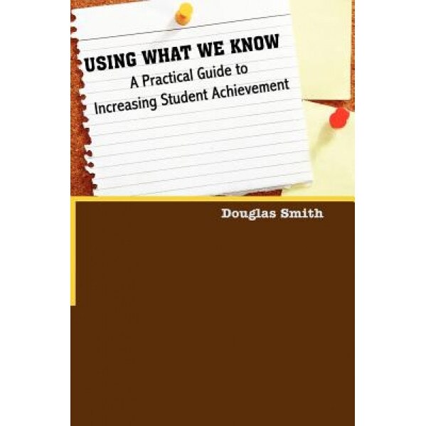 Using What We Know: A Practical Guide to Increasing Student Achievement, Douglas W. Smith (Author)