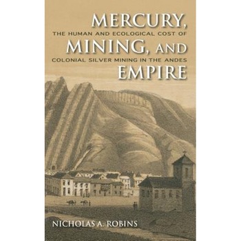 Mercury, Mining, and Empire: The Human and Ecological Cost of Colonial Silver Mining in the Andes, Nicholas A. Robins (Author) Mercury, Mining, and Empire: The Human and Ecological Cost of Colonial Silver Mining in the Andes, Nicholas A. Robins (Author)