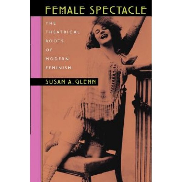 Female Spectacle: The Theatrical Roots of Modern Feminism, Susan A. Glenn (Author)
