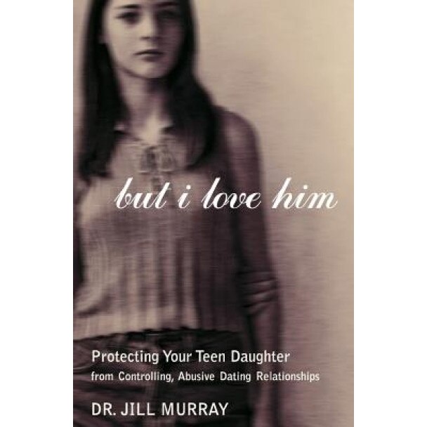 But I Love Him: Protecting Your Teen Daughter from Controlling, Abusive Dating Relationships, Jill Murray