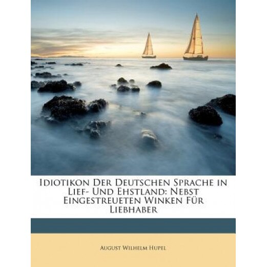 Idiotikon Der Deutschen Sprache in Lief- Und Ehstland: Nebst Eingestreueten Winken Fur Liebhauber, August Wilhelm Hupel (Author)