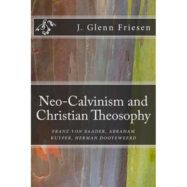 Neo-Calvinism and Christian Theosophy: Franz Von Baader, Abraham Kuyper, Herman Dooyeweerd, J. Glenn Friesen (Author)