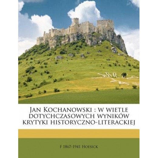 Jan Kochanowski: W Wietle Dotychczasowych Wynik W Krytyki Historyczno-Literackiej, F. 1867-1941 Hoesick (Author)