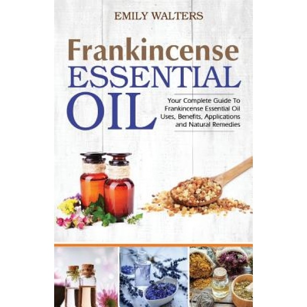 Frankincense Essential Oil: Your Complete Guide to Frankincense Essential Oil Uses, Benefits, Applications and Natural Remedies, Emily Walters (Author)