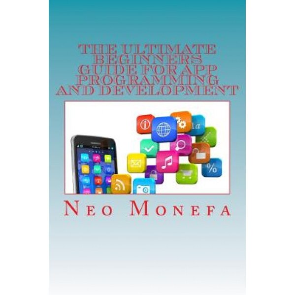 The Ultimate Beginners Guide for App Programming and Development, Neo Monefa (Author)