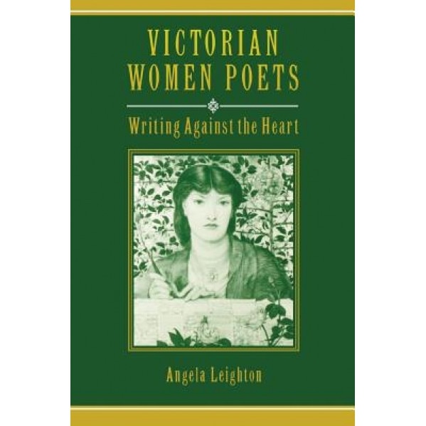Victorian Women Poets: Writing Against the Heart, Angela Leighton (Author)