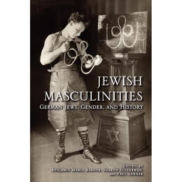 Jewish Masculinities: German Jews, Gender, and History, Benjamin Maria Baader (Editor)
