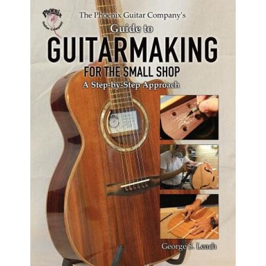 The Phoenix Guitar Company's Guide to Guitarmaking for the Small Shop: A Step-By-Step Approach, George S. Leach (Author)