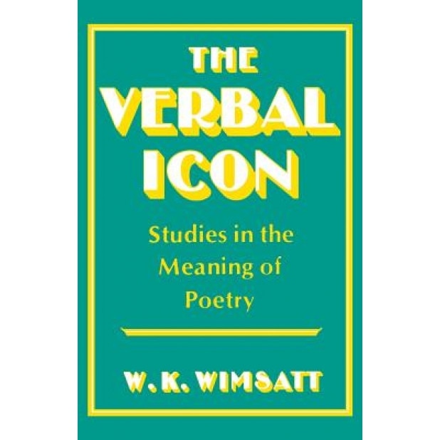 The Verbal Icon: Studies in the Meaning of Poetry, William Kurtz Wimsatt (Author)