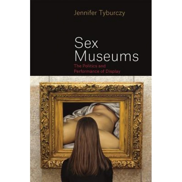 Sex Museums: The Politics and Performance of Display, Jennifer Tyburczy (Author)