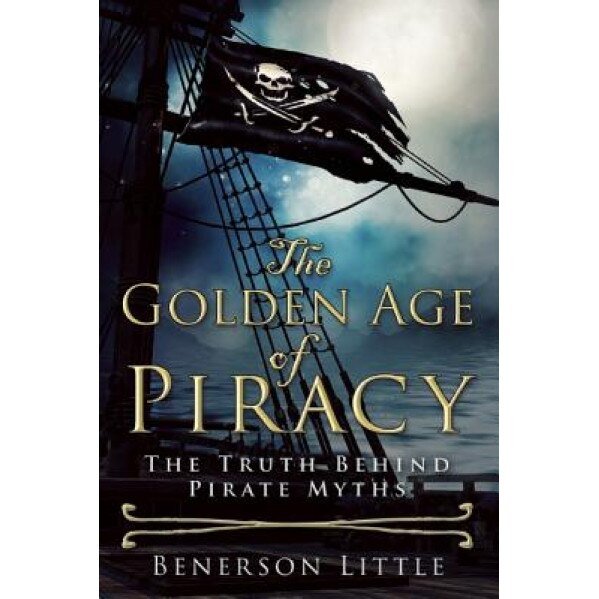 The Golden Age of Piracy: The Truth Behind Pirate Myths, Benerson Little (Author)