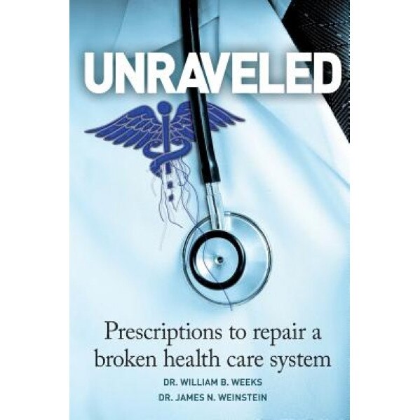 Unraveled: Prescriptions to Repair a Broken Health Care System, Dr William B. Weeks (Author)
