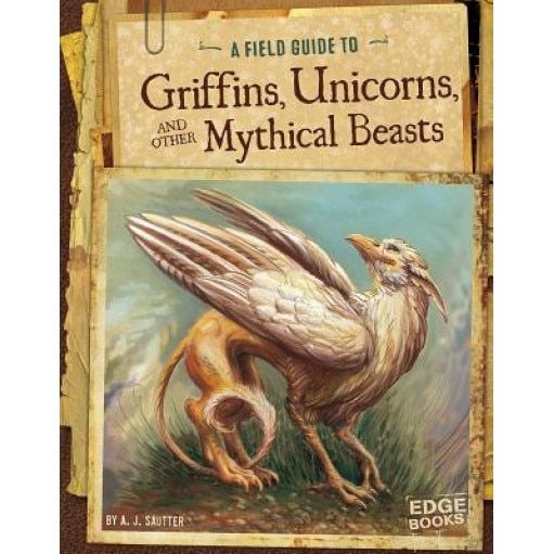 A Field Guide to Griffins, Unicorns, and Other Mythical Beasts, A. J. Sautter (Author)