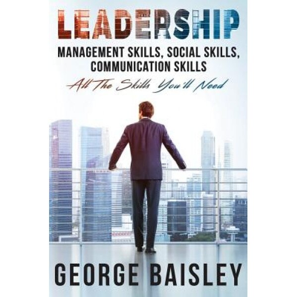 Leadership: Management Skills, Social Skills, Communication Skills - All the Skills You'll Need - George Baisley (Author)