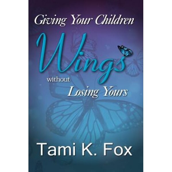 Giving Your Children Wings Without Losing Yours, Tami K. Fox (Author)