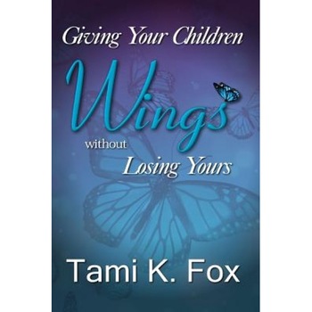 Giving Your Children Wings Without Losing Yours, Tami K. Fox (Author) Giving Your Children Wings Without Losing Yours, Tami K. Fox (Author)
