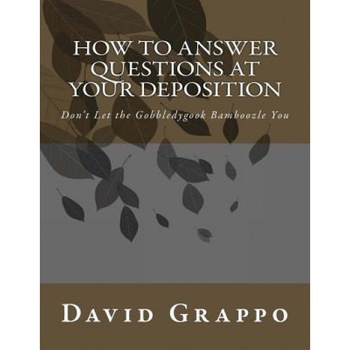 How to Answer Questions at Your Deposition: Don't Let the Gobbledygook Bamboozle You, David Grappo (Author) How to Answer Questions at Your Deposition: Don't Let the Gobbledygook Bamboozle You, David Grappo (Author)