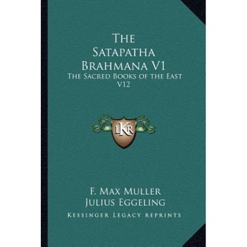 The Satapatha Brahmana V1: The Sacred Books of the East V12, F. Max Muller (Editor) The Satapatha Brahmana V1: The Sacred Books of the East V12, F. Max Muller (Editor)