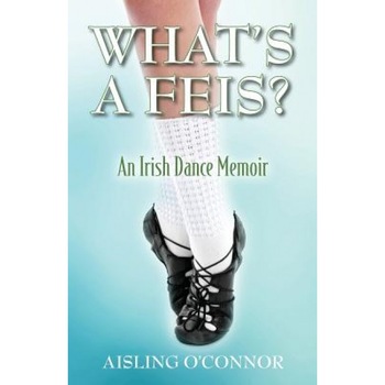 What's a Feis? an Irish Dance Memoir, Aisling O'Connor (Author) What's a Feis? an Irish Dance Memoir, Aisling O'Connor (Author)
