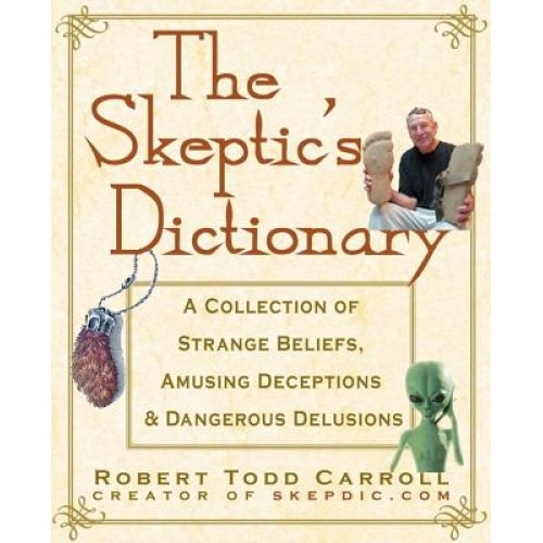 The Skeptic's Dictionary: A Collection of Strange Beliefs, Amusing Deceptions, and Dangerous Delusions, Robert T. Carroll