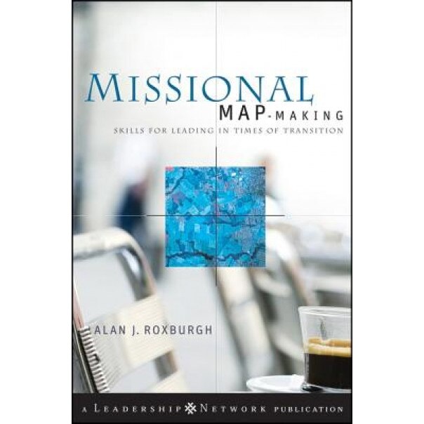 Missional Map-Making: Skills for Leading in Times of Transition, Alan J. Roxburgh