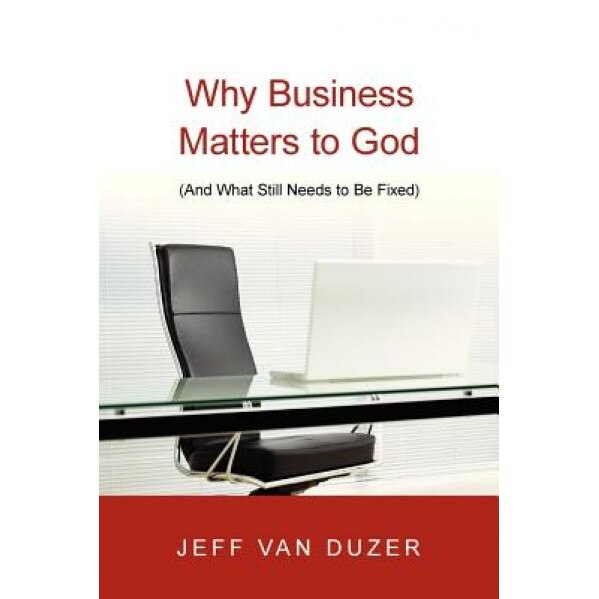 Why Business Matters to God: And What Still Needs to Be Fixed, Jeff Van Duzer